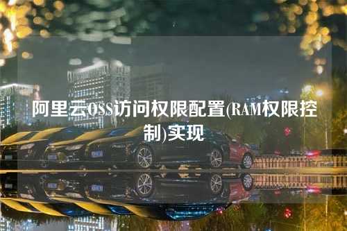 阿里云OSS访问权限配置(RAM权限控制)实现