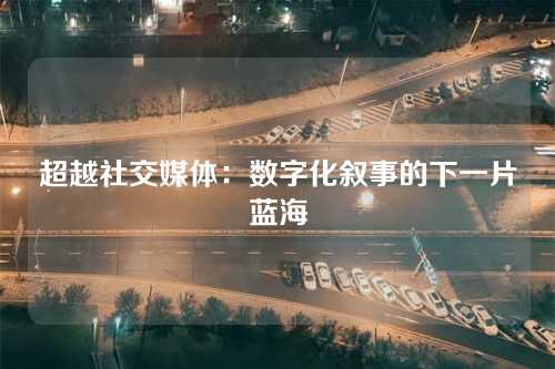 超越社交媒体：数字化叙事的下一片蓝海
